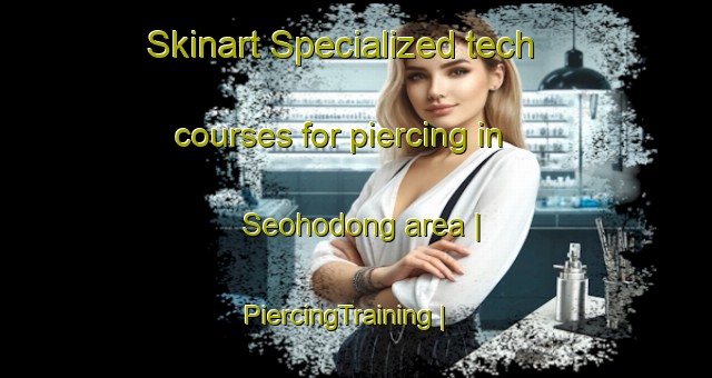 Skinart Specialized tech courses for piercing in Seohodong area | PiercingTraining | PiercingClasses | SkinartTraining-Republic of Korea